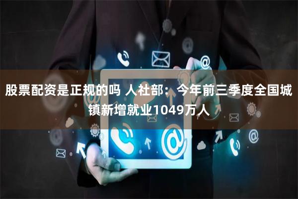 股票配资是正规的吗 人社部：今年前三季度全国城镇新增就业1049万人