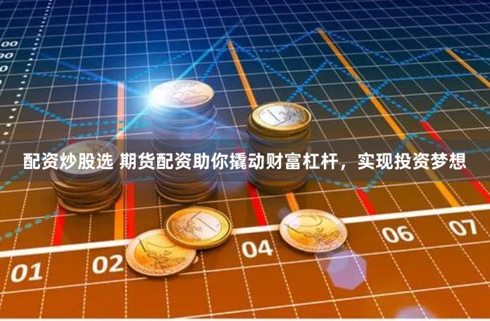 配资炒股选 期货配资助你撬动财富杠杆，实现投资梦想