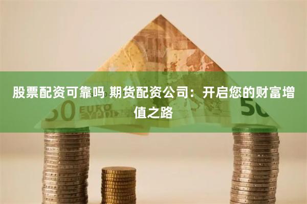 股票配资可靠吗 期货配资公司：开启您的财富增值之路