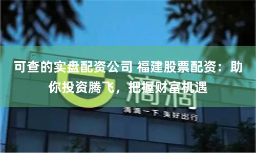 可查的实盘配资公司 福建股票配资：助你投资腾飞，把握财富机遇