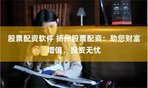 股票配资软件 扬州股票配资：助您财富增值，投资无忧