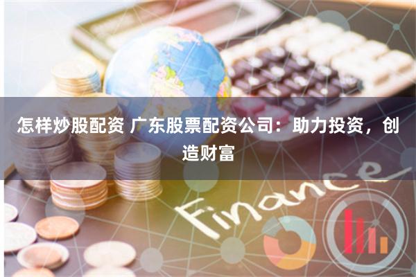怎样炒股配资 广东股票配资公司：助力投资，创造财富