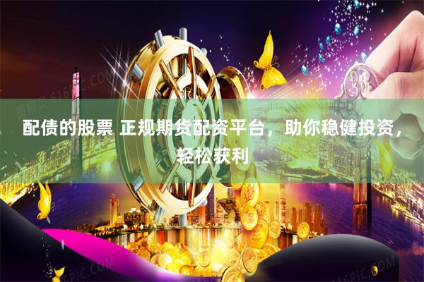 配债的股票 正规期货配资平台，助你稳健投资，轻松获利