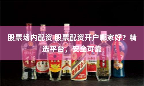 股票场内配资 股票配资开户哪家好？精选平台，安全可靠
