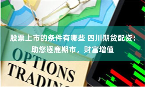 股票上市的条件有哪些 四川期货配资:助您逐鹿期市,财富增值