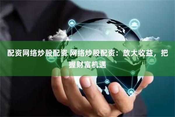 配资网络炒股配资 网络炒股配资：放大收益，把握财富机遇