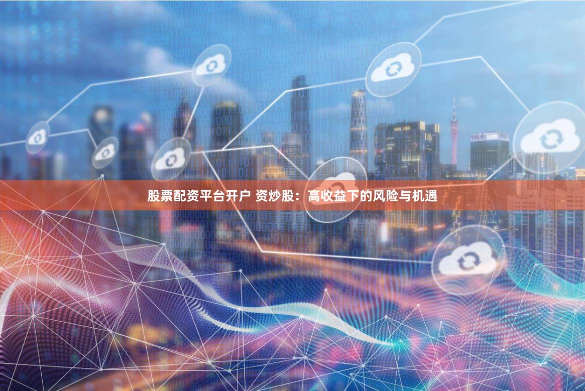 股票配资平台开户 资炒股：高收益下的风险与机遇