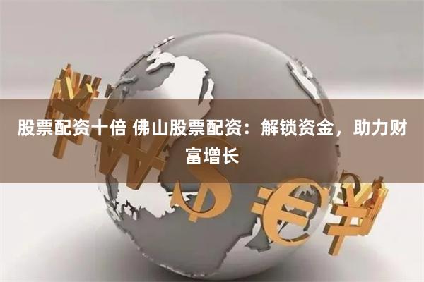 股票配资十倍 佛山股票配资：解锁资金，助力财富增长