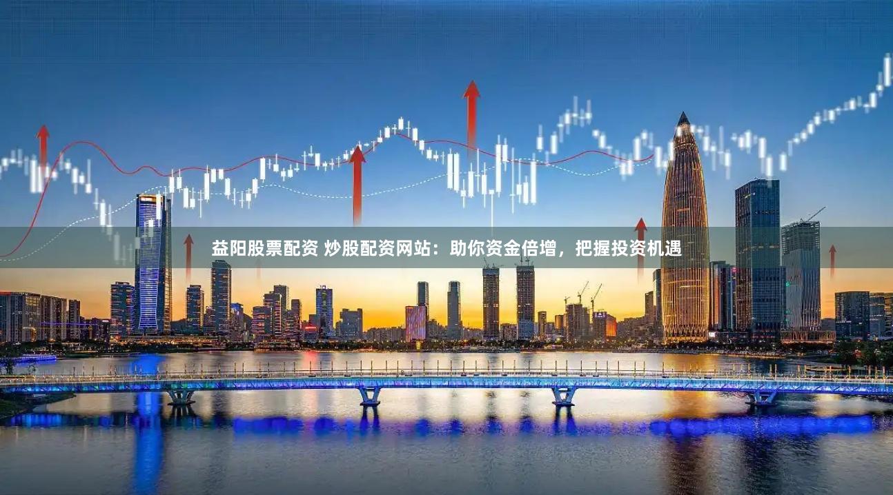 益阳股票配资 炒股配资网站：助你资金倍增，把握投资机遇