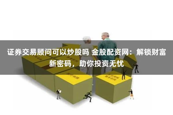 证券交易顾问可以炒股吗 金股配资网：解锁财富新密码，助你投资无忧