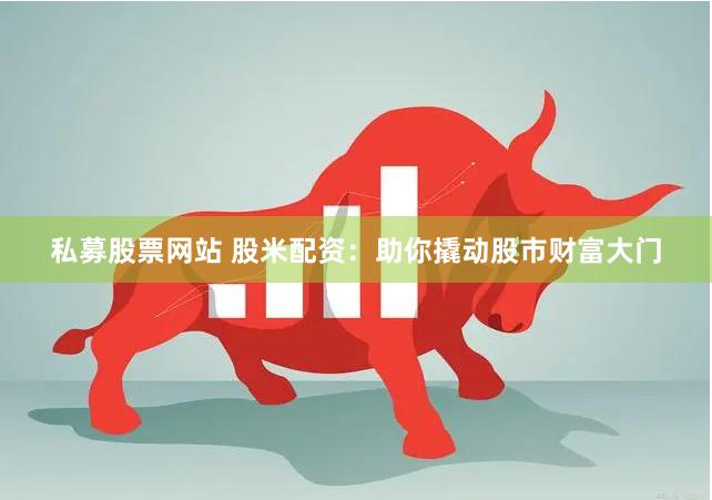 私募股票网站 股米配资：助你撬动股市财富大门