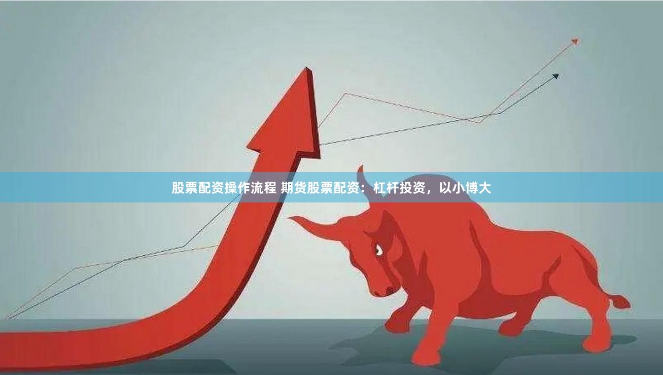 股票配资操作流程 期货股票配资：杠杆投资，以小博大