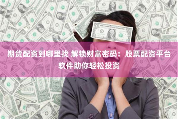 期货配资到哪里找 解锁财富密码：股票配资平台软件助你轻松投资