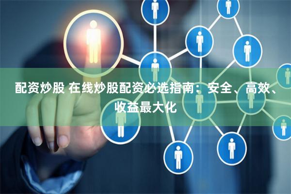 配资炒股 在线炒股配资必选指南：安全、高效、收益最大化