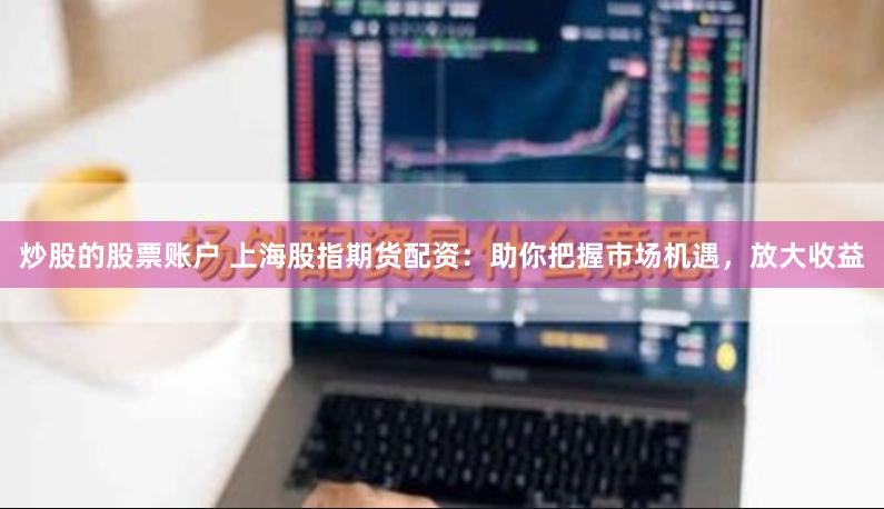 炒股的股票账户 上海股指期货配资：助你把握市场机遇，放大收益