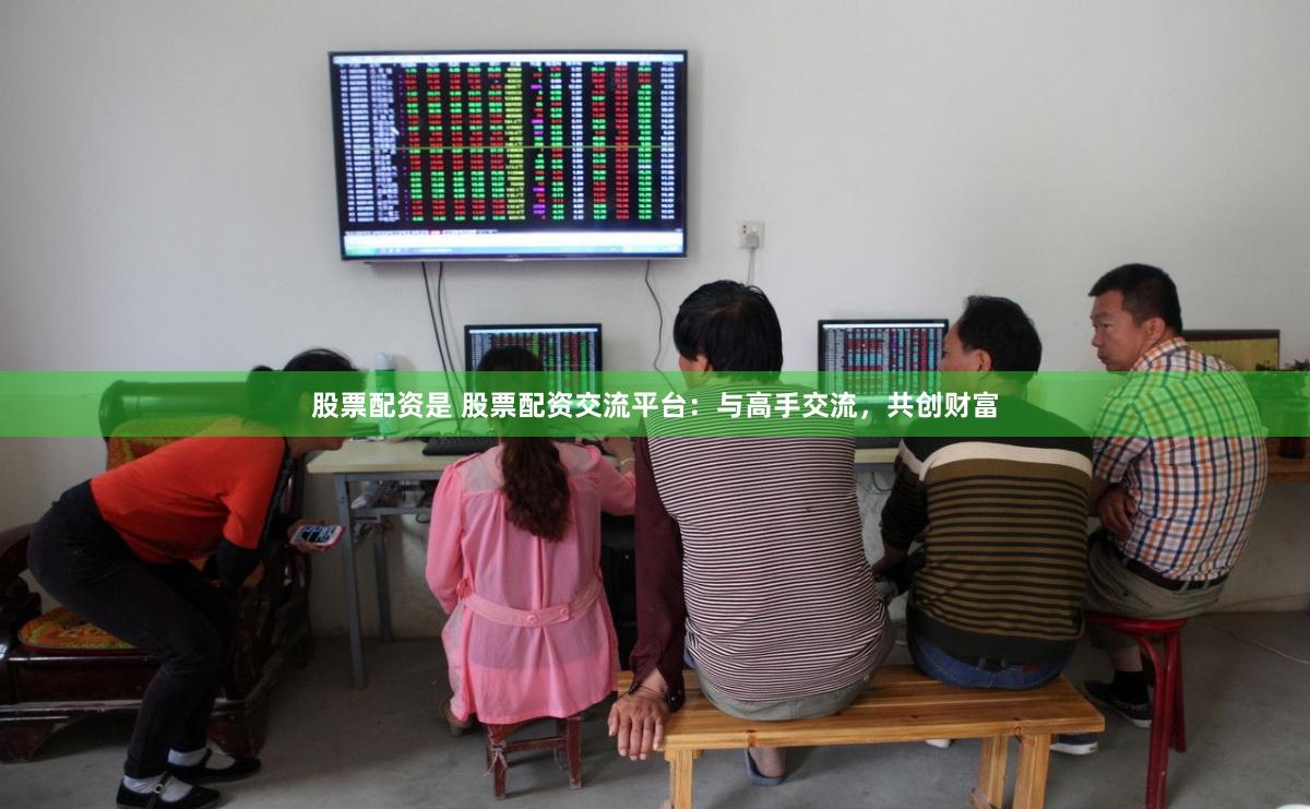 股票配资是 股票配资交流平台：与高手交流，共创财富