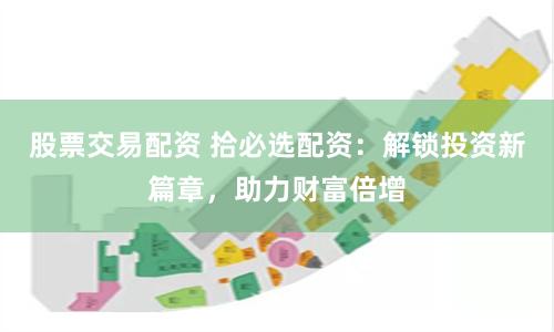 股票交易配资 拾必选配资：解锁投资新篇章，助力财富倍增