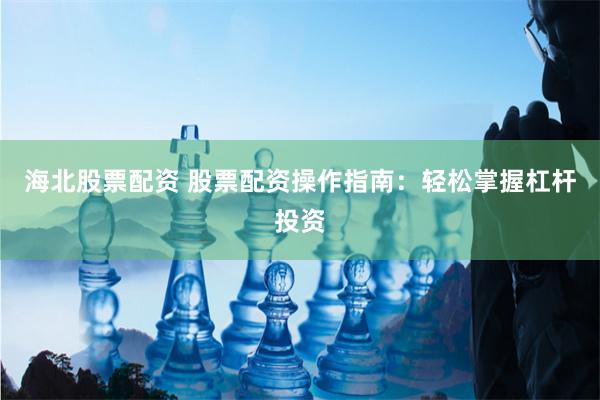 海北股票配资 股票配资操作指南：轻松掌握杠杆投资