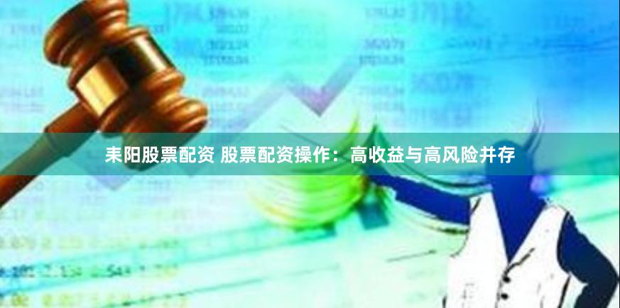 耒阳股票配资 股票配资操作：高收益与高风险并存
