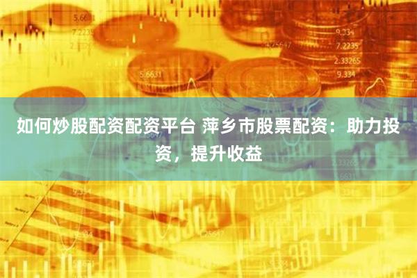 如何炒股配资配资平台 萍乡市股票配资：助力投资，提升收益