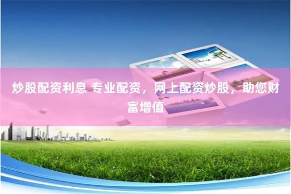 炒股配资利息 专业配资，网上配资炒股，助您财富增值