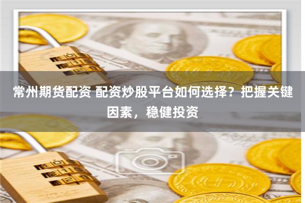 常州期货配资 配资炒股平台如何选择？把握关键因素，稳健投资
