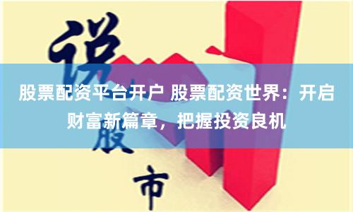 股票配资平台开户 股票配资世界：开启财富新篇章，把握投资良机