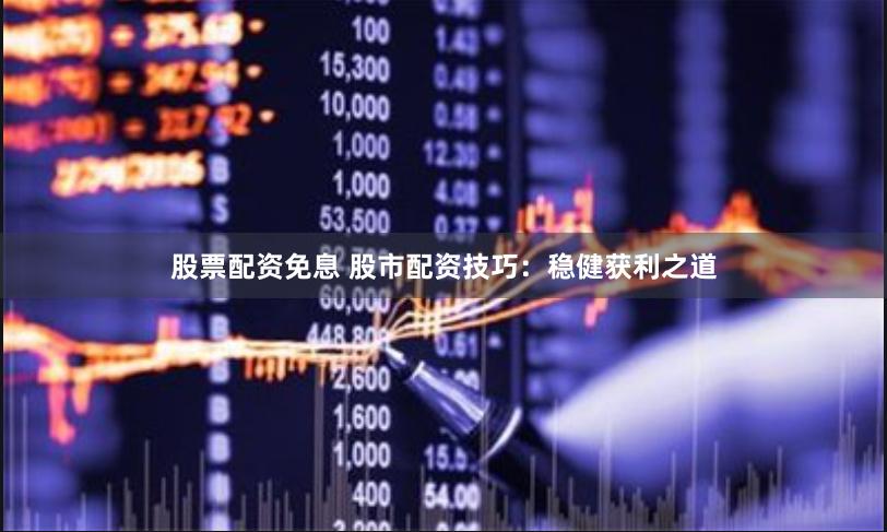 股票配资免息 股市配资技巧：稳健获利之道