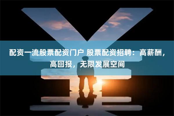 配资一流股票配资门户 股票配资招聘：高薪酬，高回报，无限发展空间