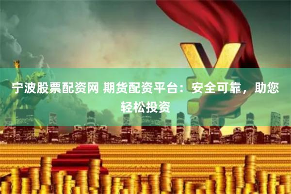 宁波股票配资网 期货配资平台：安全可靠，助您轻松投资