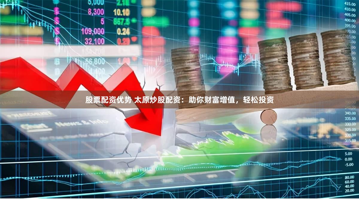 股票配资优势 太原炒股配资：助你财富增值，轻松投资