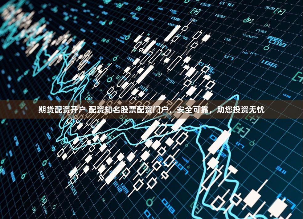 期货配资开户 配资知名股票配资门户，安全可靠，助您投资无忧