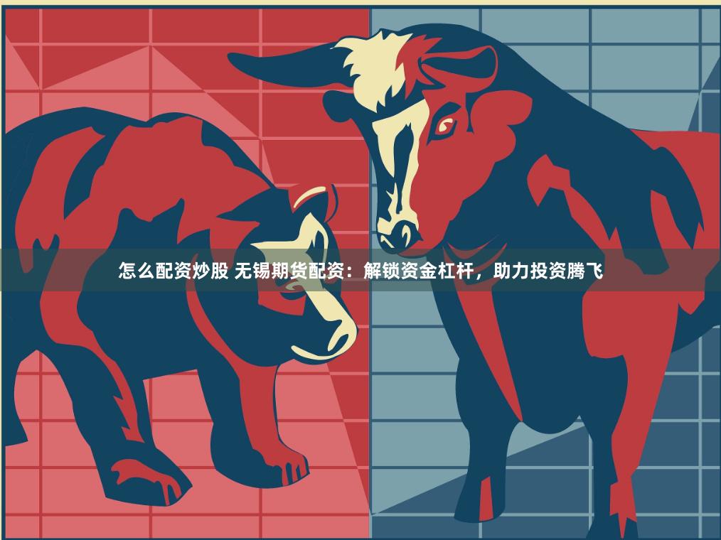怎么配资炒股 无锡期货配资：解锁资金杠杆，助力投资腾飞