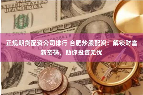 正规期货配资公司排行 合肥炒股配资：解锁财富新密码，助你投资无忧