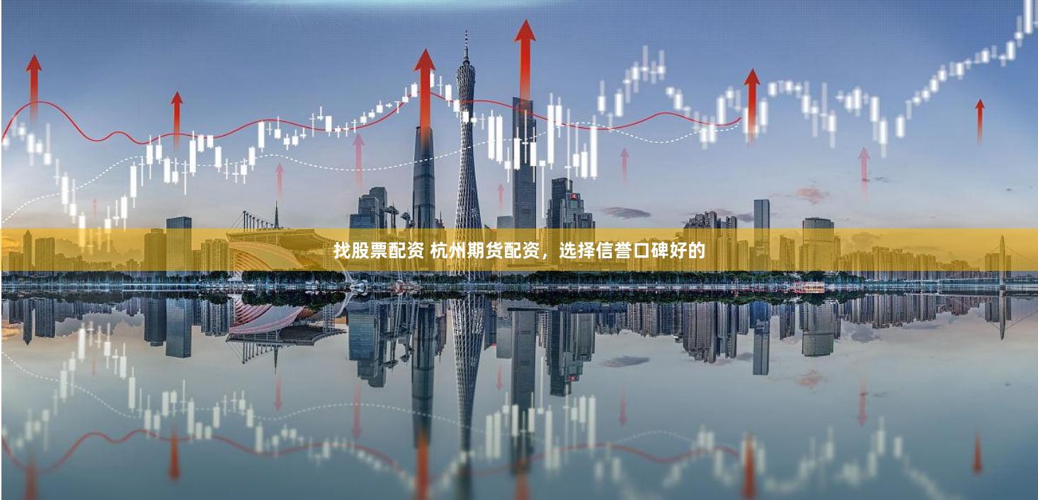 找股票配资 杭州期货配资，选择信誉口碑好的