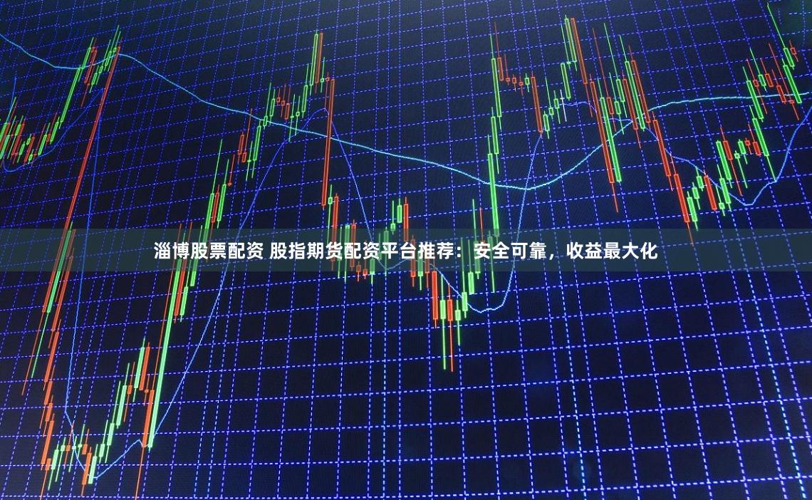 淄博股票配资 股指期货配资平台推荐：安全可靠，收益最大化