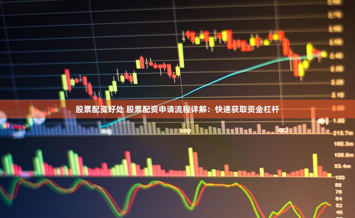 股票配资好处 股票配资申请流程详解：快速获取资金杠杆