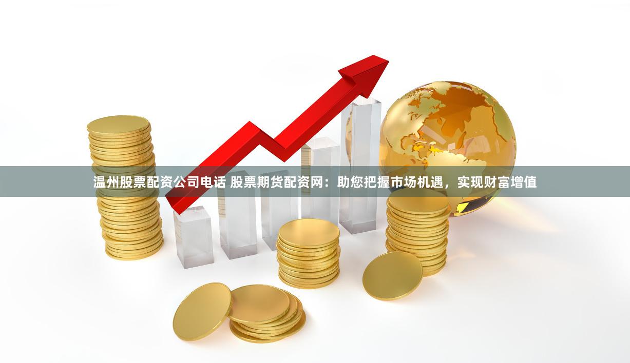 温州股票配资公司电话 股票期货配资网:助您把握市场机遇,实现财富增值