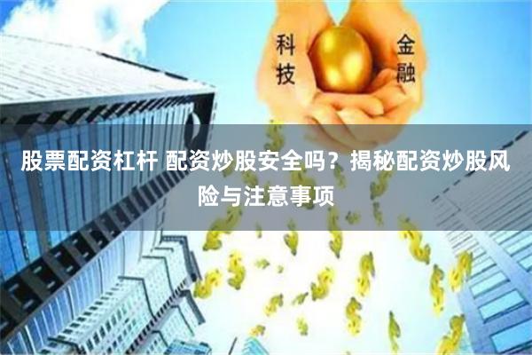 股票配资杠杆 配资炒股安全吗？揭秘配资炒股风险与注意事项