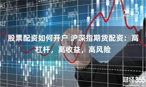 股票配资如何开户 沪深指期货配资：高杠杆，高收益，高风险