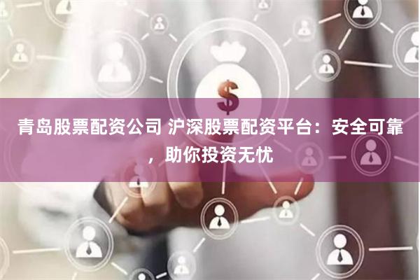 青岛股票配资公司 沪深股票配资平台：安全可靠，助你投资无忧