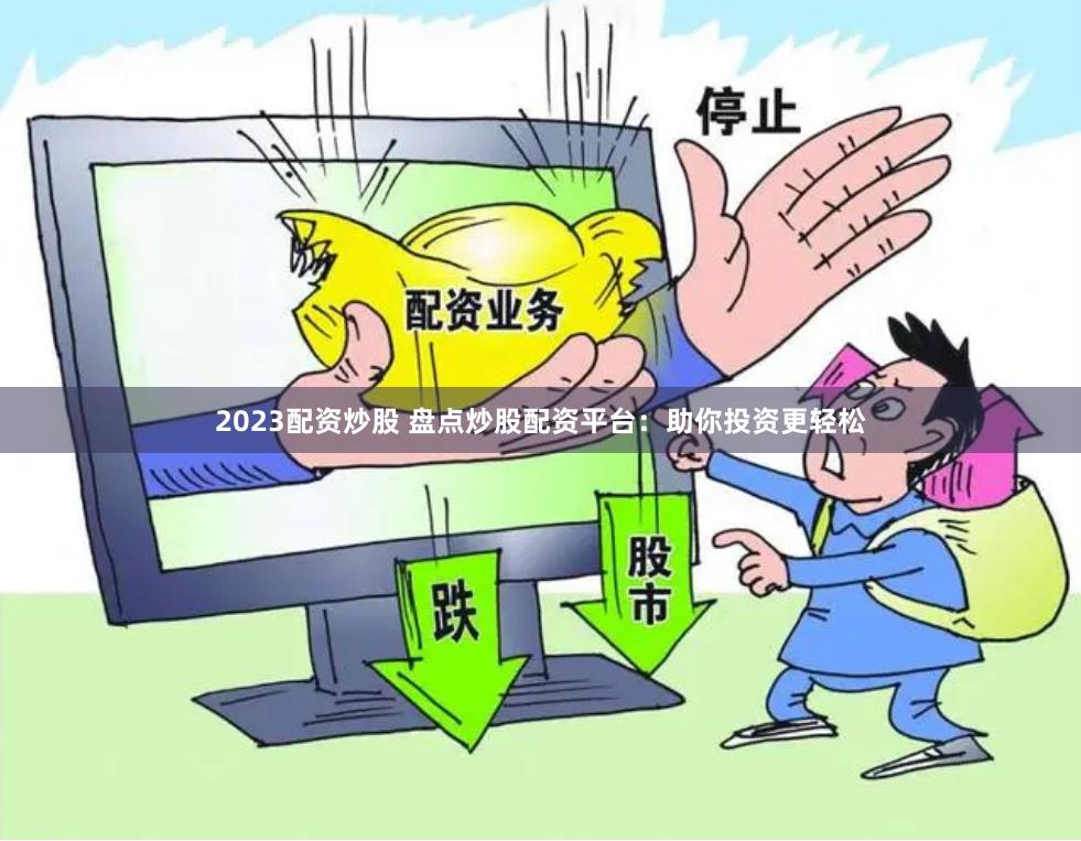 2023配资炒股 盘点炒股配资平台：助你投资更轻松