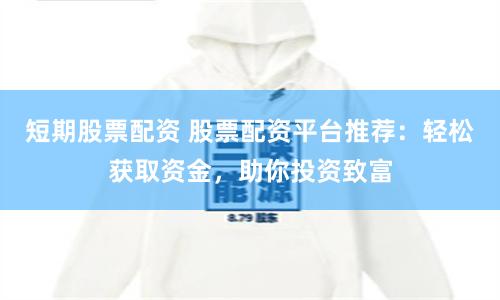 短期股票配资 股票配资平台推荐：轻松获取资金，助你投资致富