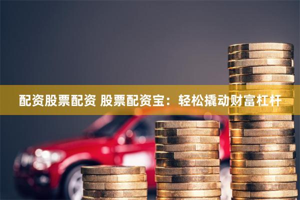 配资股票配资 股票配资宝：轻松撬动财富杠杆
