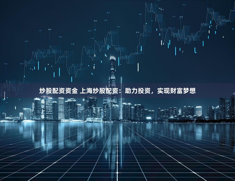 炒股配资资金 上海炒股配资：助力投资，实现财富梦想