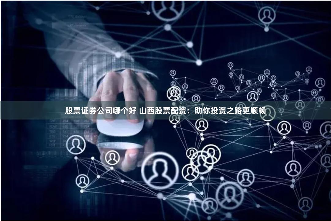 股票证券公司哪个好 山西股票配资：助你投资之路更顺畅