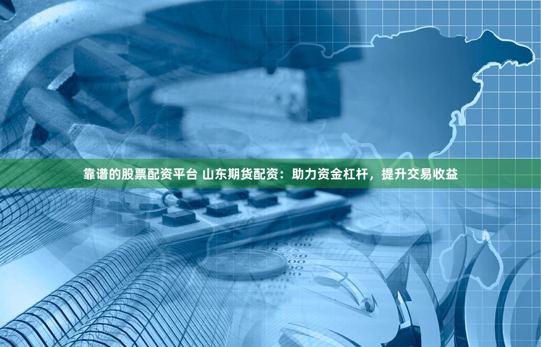 靠谱的股票配资平台 山东期货配资：助力资金杠杆，提升交易收益