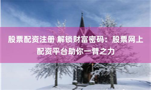 股票配资注册 解锁财富密码：股票网上配资平台助你一臂之力