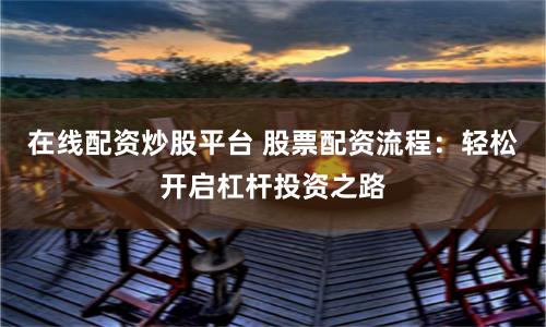 在线配资炒股平台 股票配资流程：轻松开启杠杆投资之路