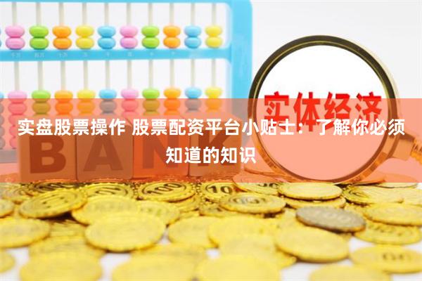 实盘股票操作 股票配资平台小贴士：了解你必须知道的知识
